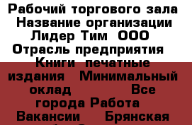 Рабочий торгового зала › Название организации ­ Лидер Тим, ООО › Отрасль предприятия ­ Книги, печатные издания › Минимальный оклад ­ 18 000 - Все города Работа » Вакансии   . Брянская обл.,Сельцо г.